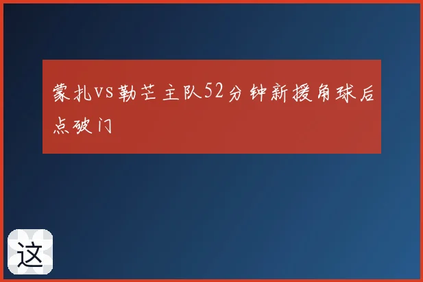 蒙扎vs勒芒主队52分钟新援角球后点破门