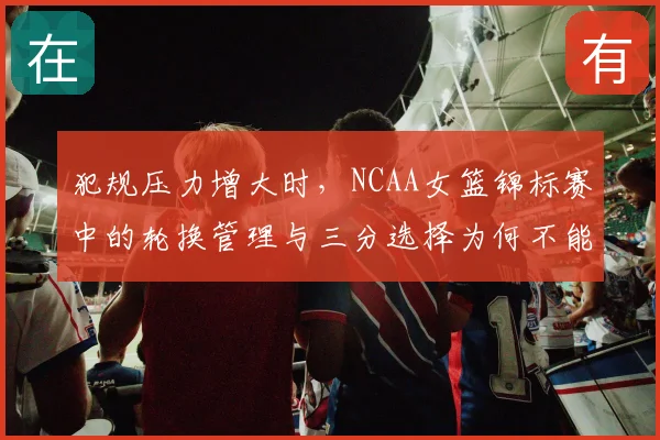犯规压力增大时，NCAA女篮锦标赛中的轮换管理与三分选择为何不能分开讨论