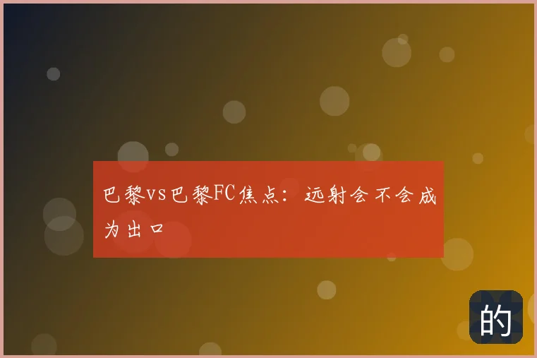 巴黎vs巴黎FC焦点：远射会不会成为出口