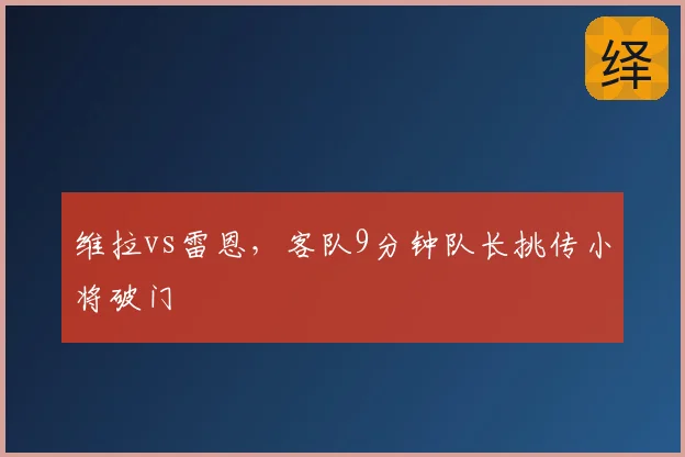 维拉vs雷恩，客队9分钟队长挑传小将破门